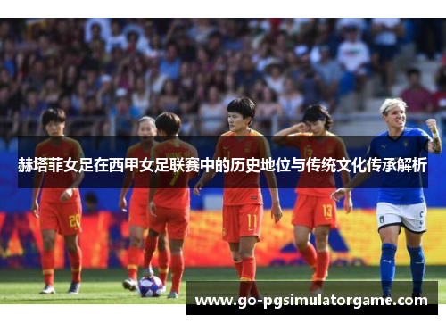 赫塔菲女足在西甲女足联赛中的历史地位与传统文化传承解析
