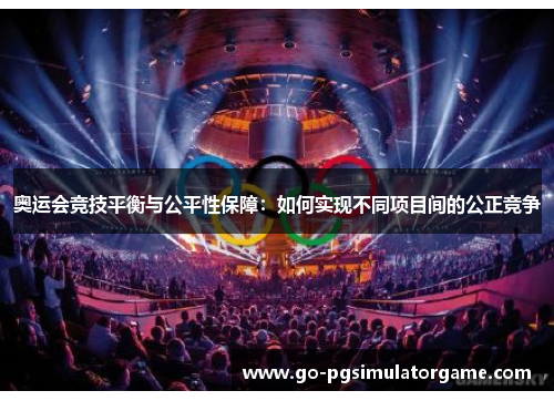 奥运会竞技平衡与公平性保障：如何实现不同项目间的公正竞争