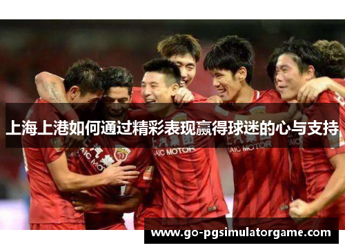 上海上港如何通过精彩表现赢得球迷的心与支持