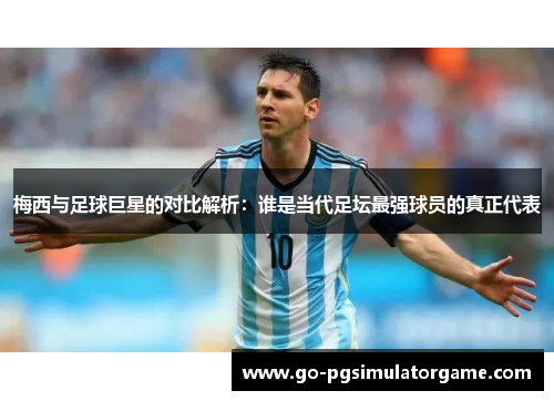 梅西与足球巨星的对比解析：谁是当代足坛最强球员的真正代表