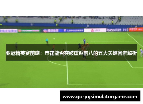亚冠精英赛前瞻：申花能否突破重返前八的五大关键因素解析