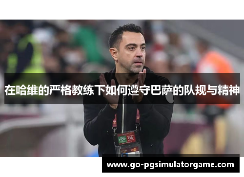 在哈维的严格教练下如何遵守巴萨的队规与精神