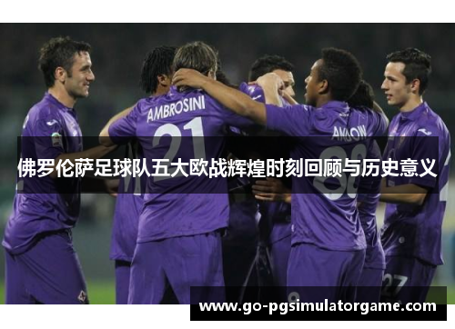 佛罗伦萨足球队五大欧战辉煌时刻回顾与历史意义