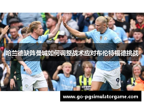 哈兰德缺阵曼城如何调整战术应对布伦特福德挑战