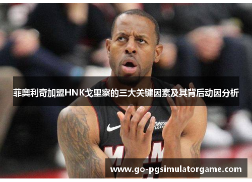 菲奥利奇加盟HNK戈里察的三大关键因素及其背后动因分析