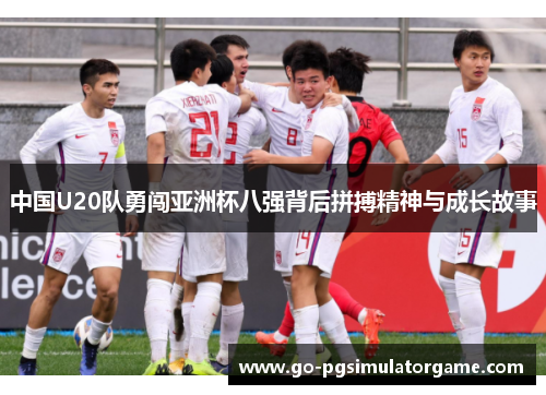中国U20队勇闯亚洲杯八强背后拼搏精神与成长故事