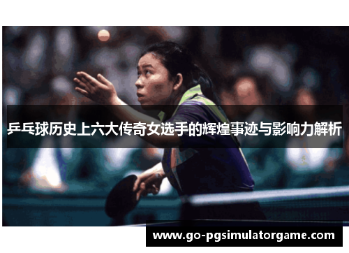 乒乓球历史上六大传奇女选手的辉煌事迹与影响力解析