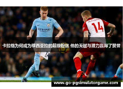 卡拉格为何成为穆西亚拉的超级粉丝 他的天赋与潜力赢得了赞誉
