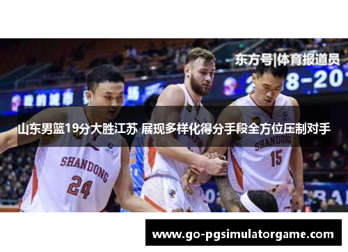 山东男篮19分大胜江苏 展现多样化得分手段全方位压制对手