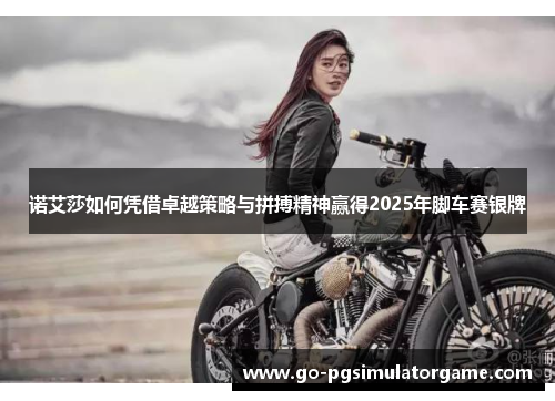 诺艾莎如何凭借卓越策略与拼搏精神赢得2025年脚车赛银牌