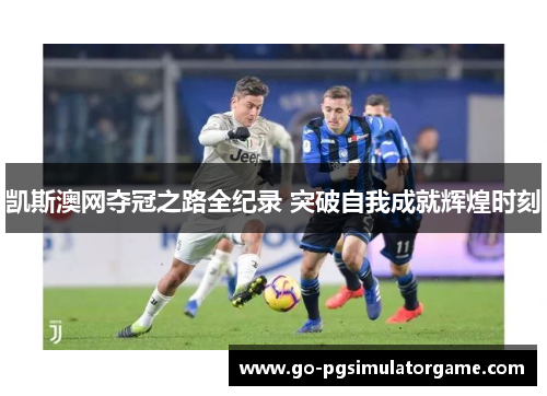 凯斯澳网夺冠之路全纪录 突破自我成就辉煌时刻