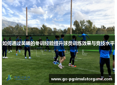 如何通过吴曦的冬训经验提升球员训练效果与竞技水平