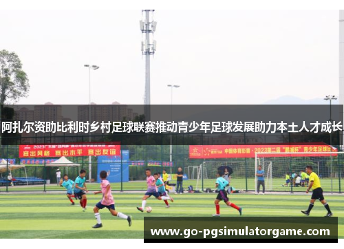 阿扎尔资助比利时乡村足球联赛推动青少年足球发展助力本土人才成长