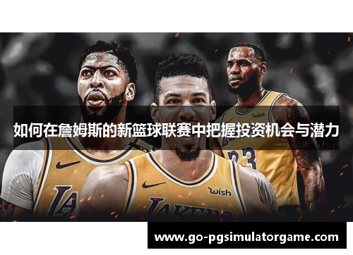 如何在詹姆斯的新篮球联赛中把握投资机会与潜力