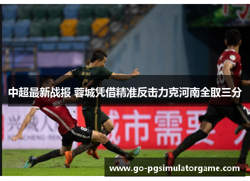 中超最新战报 蓉城凭借精准反击力克河南全取三分