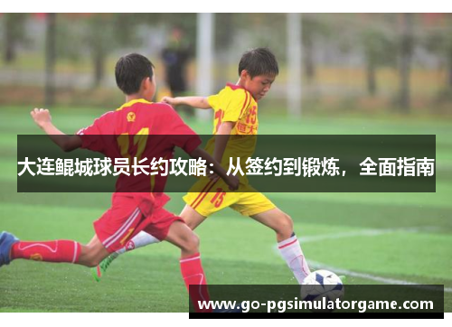 大连鲲城球员长约攻略：从签约到锻炼，全面指南