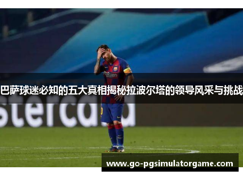 巴萨球迷必知的五大真相揭秘拉波尔塔的领导风采与挑战