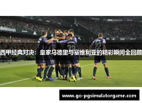 西甲经典对决：皇家马德里与塞维利亚的精彩瞬间全回顾