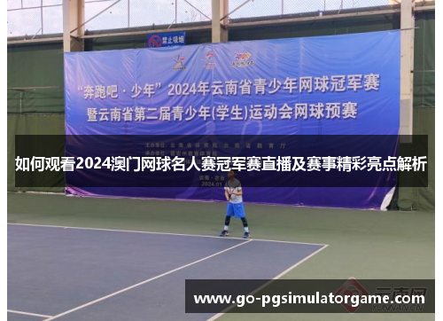 如何观看2024澳门网球名人赛冠军赛直播及赛事精彩亮点解析