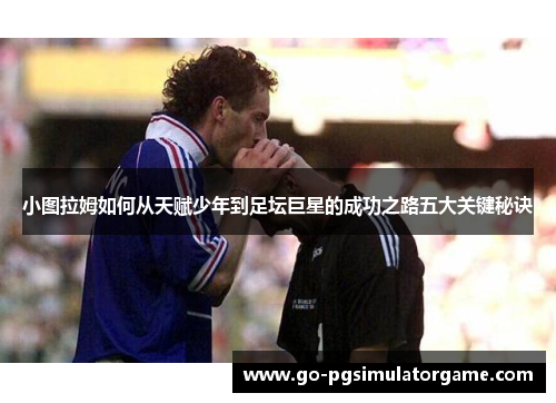 小图拉姆如何从天赋少年到足坛巨星的成功之路五大关键秘诀