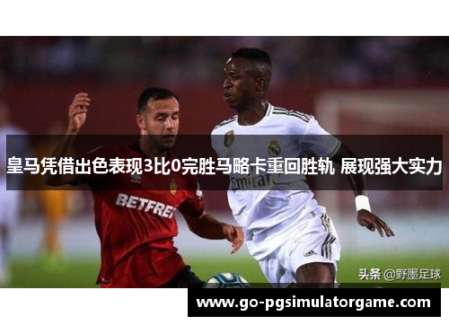 皇马凭借出色表现3比0完胜马略卡重回胜轨 展现强大实力