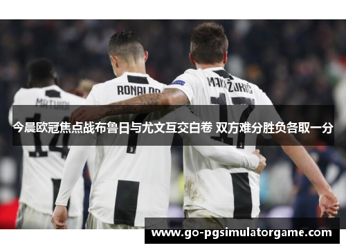 今晨欧冠焦点战布鲁日与尤文互交白卷 双方难分胜负各取一分