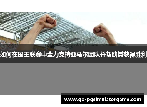 如何在国王联赛中全力支持亚马尔团队并帮助其获得胜利