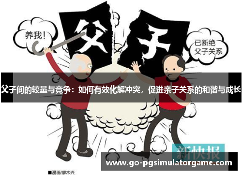 父子间的较量与竞争：如何有效化解冲突，促进亲子关系的和谐与成长