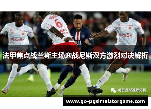 法甲焦点战兰斯主场迎战尼斯双方激烈对决解析