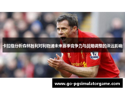 卡拉格分析森林胜利对利物浦未来赛季竞争力与战略调整的深远影响