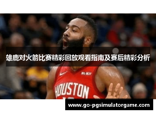 雄鹿对火箭比赛精彩回放观看指南及赛后精彩分析