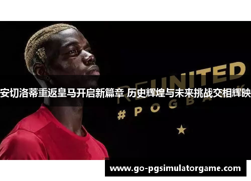 安切洛蒂重返皇马开启新篇章 历史辉煌与未来挑战交相辉映