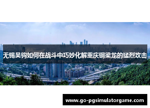 无锡吴钩如何在战斗中巧妙化解重庆铜梁龙的猛烈攻击