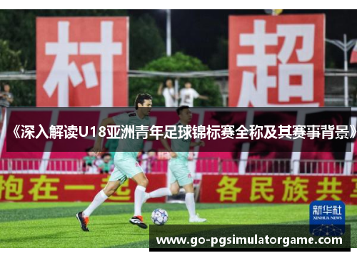 《深入解读U18亚洲青年足球锦标赛全称及其赛事背景》