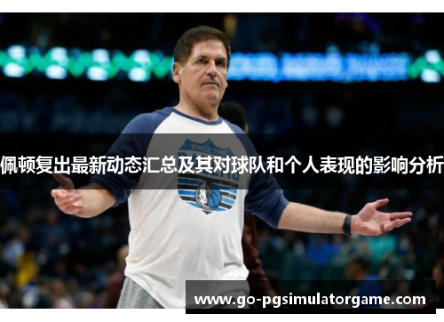 佩顿复出最新动态汇总及其对球队和个人表现的影响分析