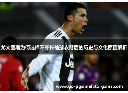 尤文图斯为何选择不穿长袖球衣背后的历史与文化原因解析