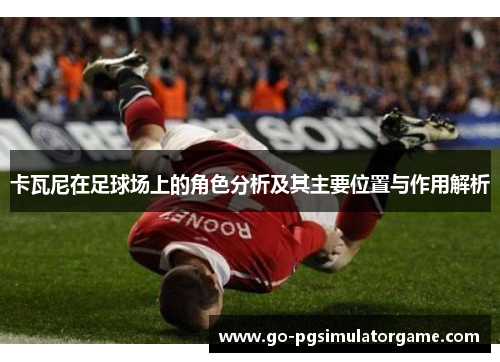 卡瓦尼在足球场上的角色分析及其主要位置与作用解析