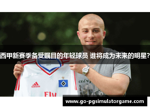 西甲新赛季备受瞩目的年轻球员 谁将成为未来的明星？