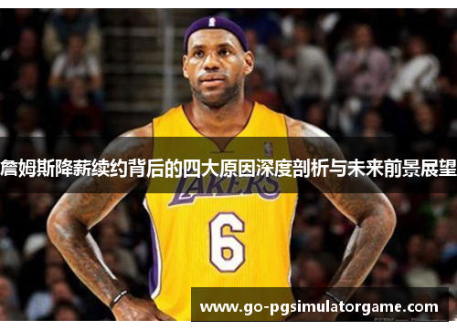 詹姆斯降薪续约背后的四大原因深度剖析与未来前景展望