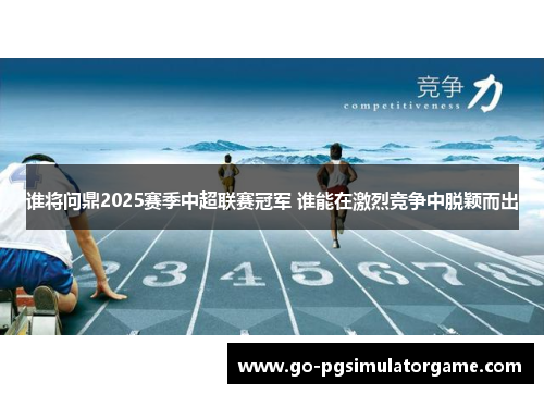 谁将问鼎2025赛季中超联赛冠军 谁能在激烈竞争中脱颖而出