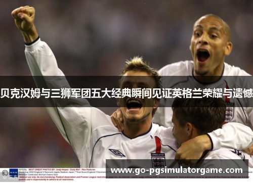 贝克汉姆与三狮军团五大经典瞬间见证英格兰荣耀与遗憾