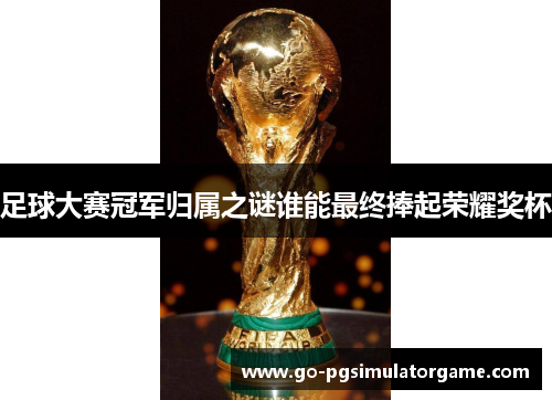 足球大赛冠军归属之谜谁能最终捧起荣耀奖杯