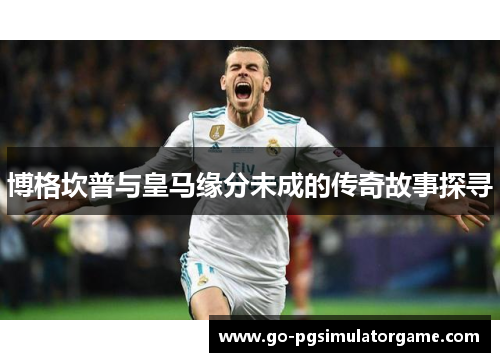 博格坎普与皇马缘分未成的传奇故事探寻