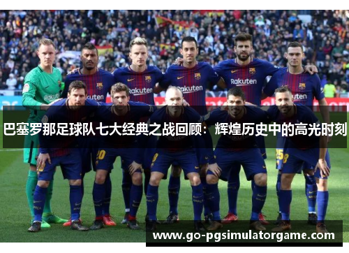 巴塞罗那足球队七大经典之战回顾：辉煌历史中的高光时刻