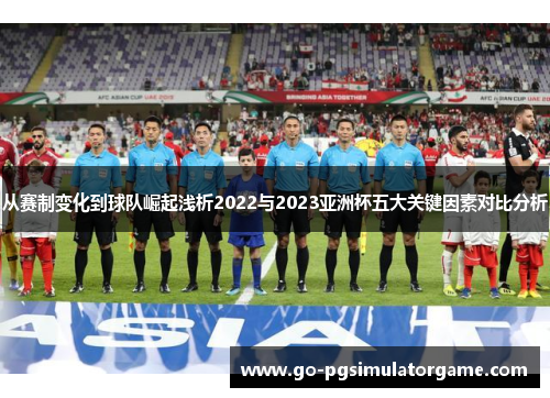 从赛制变化到球队崛起浅析2022与2023亚洲杯五大关键因素对比分析