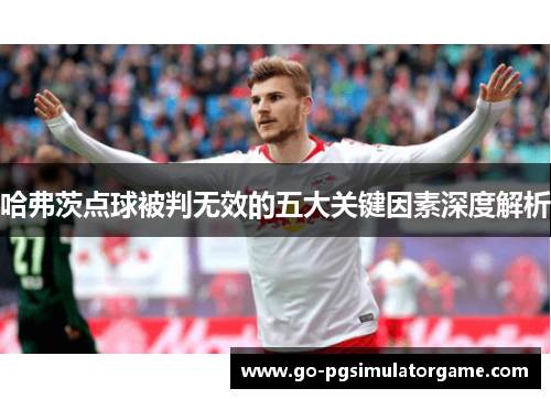 哈弗茨点球被判无效的五大关键因素深度解析