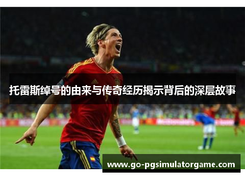 托雷斯绰号的由来与传奇经历揭示背后的深层故事