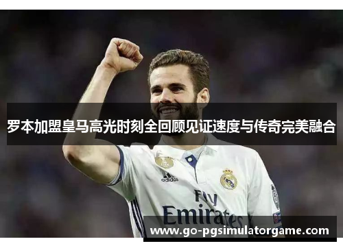 罗本加盟皇马高光时刻全回顾见证速度与传奇完美融合