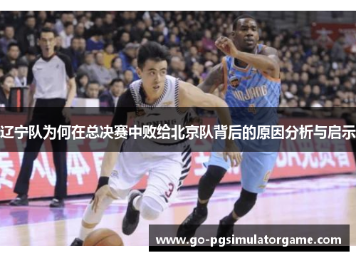 辽宁队为何在总决赛中败给北京队背后的原因分析与启示