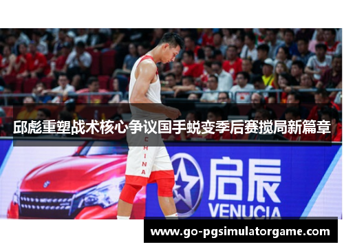 邱彪重塑战术核心争议国手蜕变季后赛搅局新篇章